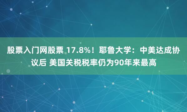 股票入门网股票 17.8%！耶鲁大学：中美达成协议后 美国关税税率仍为90年来最高