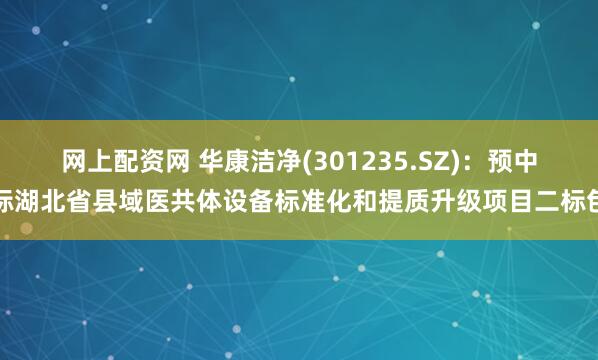 网上配资网 华康洁净(301235.SZ)：预中标湖北省县域医共体设备标准化和提质升级项目二标包
