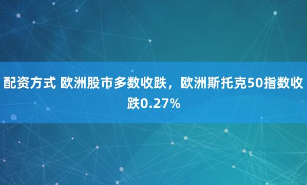 配资方式 欧洲股市多数收跌，欧洲斯托克50指数收跌0.27%