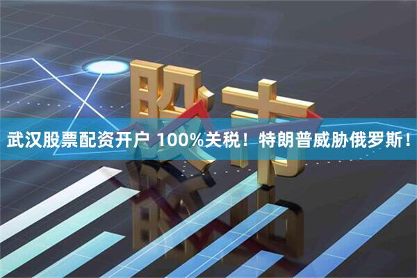 武汉股票配资开户 100%关税！特朗普威胁俄罗斯！