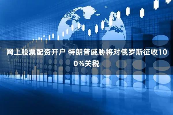 网上股票配资开户 特朗普威胁将对俄罗斯征收100%关税