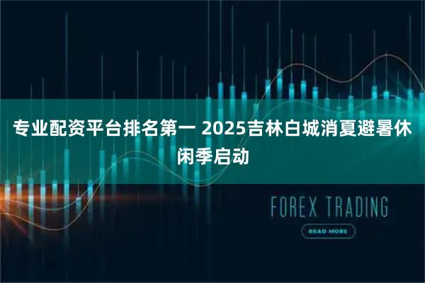 专业配资平台排名第一 2025吉林白城消夏避暑休闲季启动
