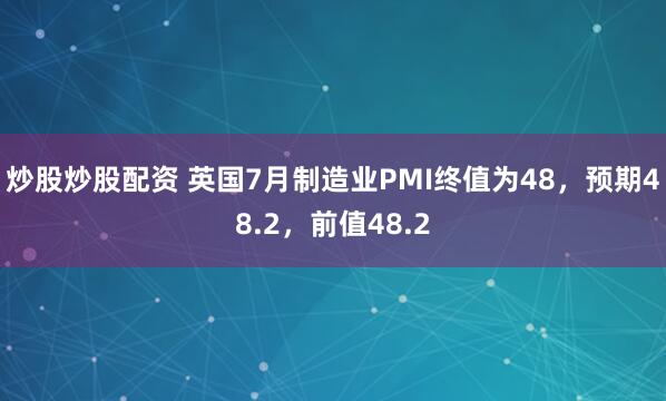 炒股炒股配资 英国7月制造业PMI终值为48，预期48.2，前值48.2