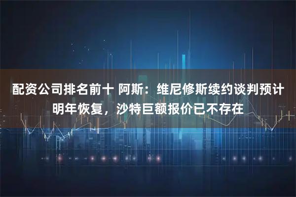 配资公司排名前十 阿斯：维尼修斯续约谈判预计明年恢复，沙特巨额报价已不存在