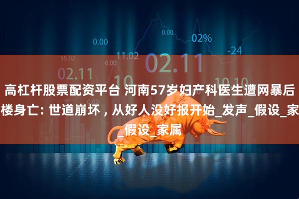 高杠杆股票配资平台 河南57岁妇产科医生遭网暴后坠楼身亡: 世道崩坏 , 从好人没好报开始_发声_假设_家属