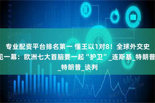 专业配资平台排名第一 懂王以1对8！全球外交史上罕见一幕：欧洲七大首脑要一起“护卫”_连斯基_特朗普_谈判