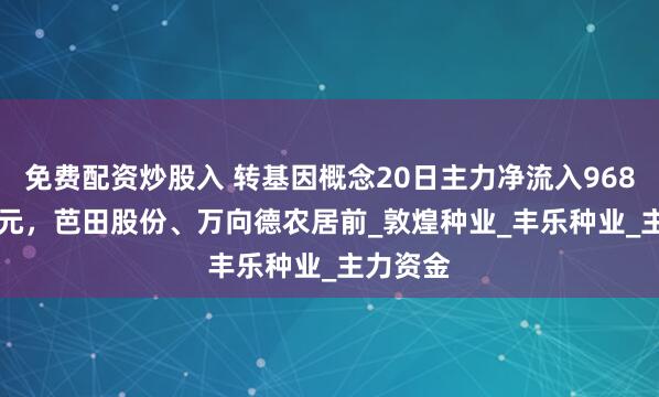 免费配资炒股入 转基因概念20日主力净流入9687.34万元，芭田股份、万向德农居前_敦煌种业_丰乐种业_主力资金