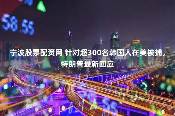 宁波股票配资网 针对超300名韩国人在美被捕，特朗普最新回应