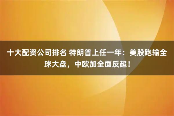 十大配资公司排名 特朗普上任一年：美股跑输全球大盘，中欧加全面反超！