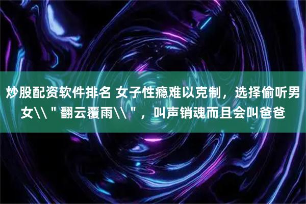 炒股配资软件排名 女子性瘾难以克制，选择偷听男女\＂翻云覆雨\＂，叫声销魂而且会叫爸爸