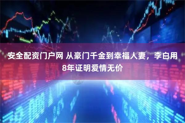 安全配资门户网 从豪门千金到幸福人妻，李白用8年证明爱情无价